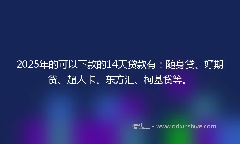 2025年的可以下款的14天贷款有：随身贷、好期贷、超人卡、东方汇、柯基贷等。