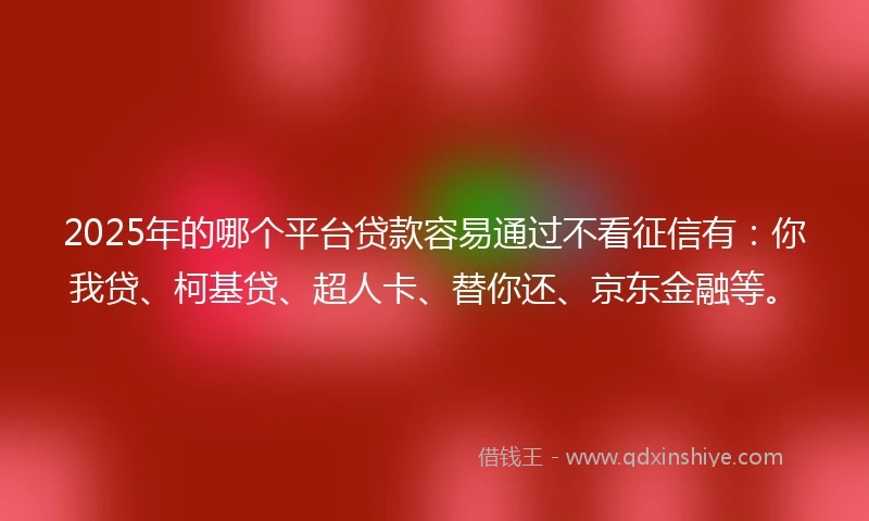 2025年的哪个平台贷款容易通过不看征信有：你我贷、柯基贷、超人卡、替你还、京东金融等。