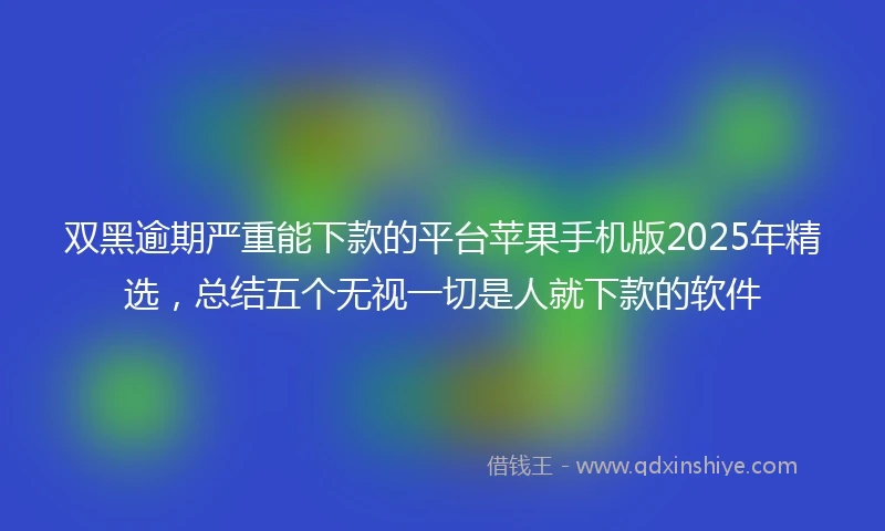 双黑逾期严重能下款的平台苹果手机版2025年精选，总结五个无视一切是人就下款的软件