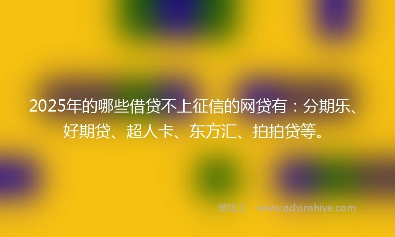 2025年的哪些借贷不上征信的网贷有：分期乐、好期贷、超人卡、东方汇、拍拍贷等。