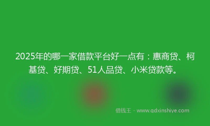 2025年的哪一家借款平台好一点有：惠商贷、柯基贷、好期贷、51人品贷、小米贷款等。