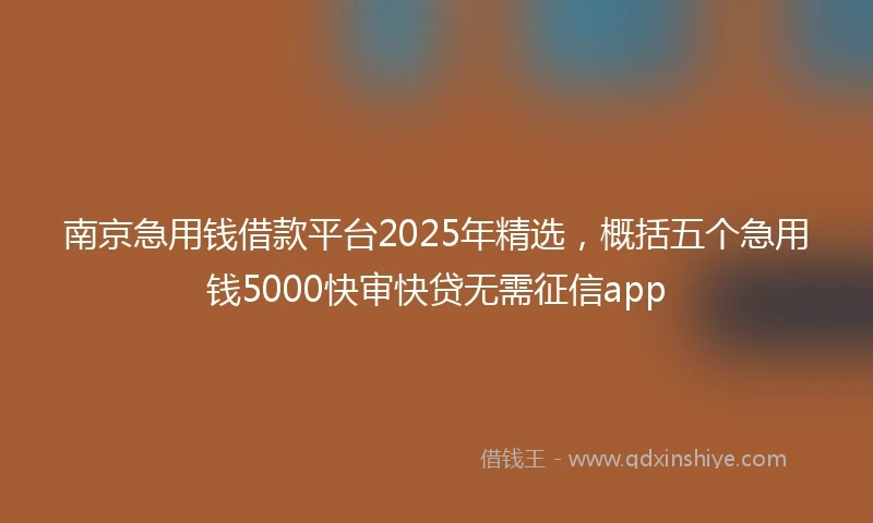 南京急用钱借款平台2025年精选,概括五个急用钱5000快审快贷无需征信app