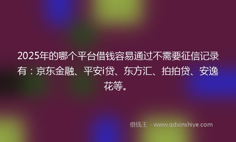 2025年的哪个平台借钱容易通过不需要征信记录有：京东金融、平安i贷、东方汇、拍拍贷、安逸花等。