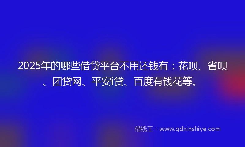 2025年的哪些借贷平台不用还钱有：花呗、省呗、团贷网、平安i贷、百度有钱花等。