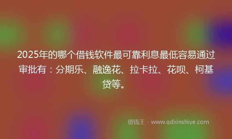 2025年的哪个借钱软件最可靠利息最低容易通过审批有：分期乐、融逸花、拉卡拉、花呗、柯基贷等。