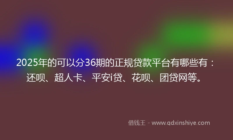 2025年的可以分36期的正规贷款平台有哪些有：还呗、超人卡、平安i贷、花呗、团贷网等。