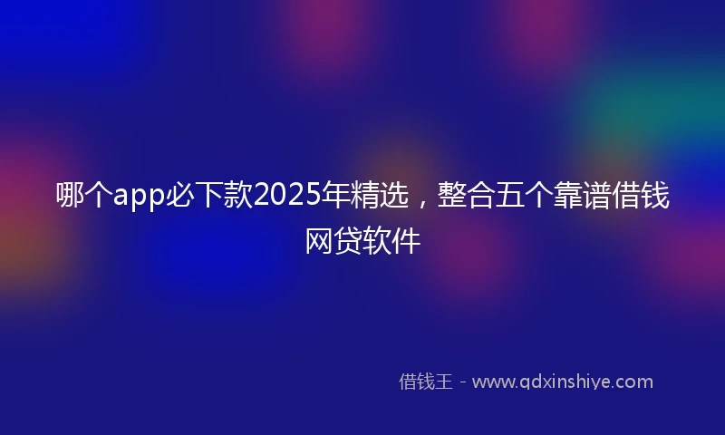 哪个app必下款2025年精选，整合五个靠谱借钱网贷软件