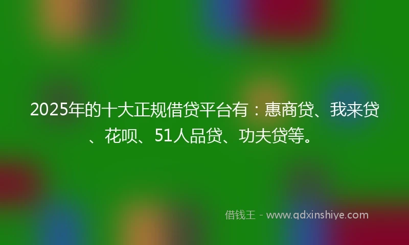 2025年的十大正规借贷平台有：惠商贷、我来贷、花呗、51人品贷、功夫贷等。