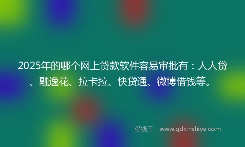 2025年的哪个网上贷款软件容易审批有：人人贷、融逸花、拉卡拉、快贷通、微博借钱等。