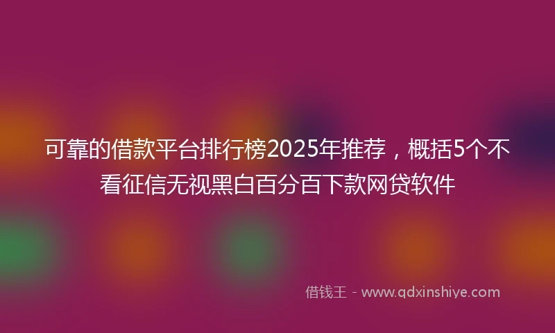 可靠的借款平台排行榜2025年推荐,概括5个不看征信无视黑白百分百下款网贷软件