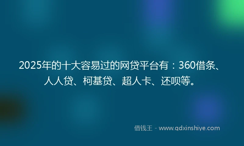 2025年的十大容易过的网贷平台有：360借条、人人贷、柯基贷、超人卡、还呗等。