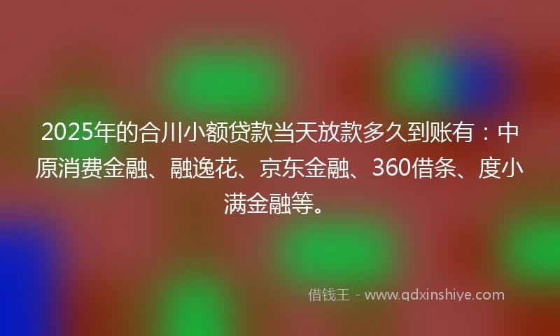 2025年的合川小额贷款当天放款多久到账有：中原消费金融、融逸花、京东金融、360借条、度小满金融等。