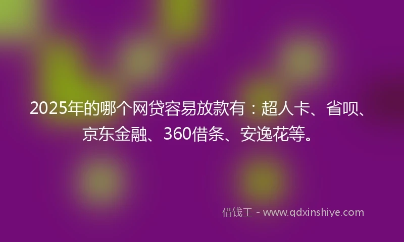 2025年的哪个网贷容易放款有：超人卡、省呗、京东金融、360借条、安逸花等。