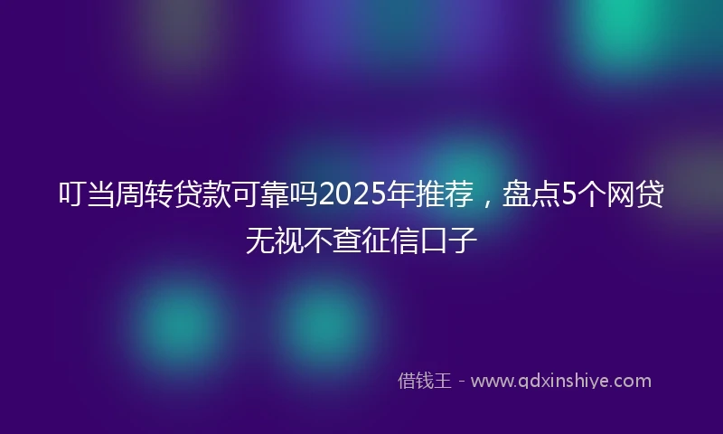 叮当周转贷款可靠吗2025年推荐，盘点5个网贷无视不查征信口子