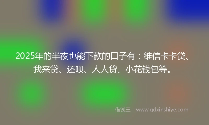 2025年的半夜也能下款的口子有：维信卡卡贷、我来贷、还呗、人人贷、小花钱包等。