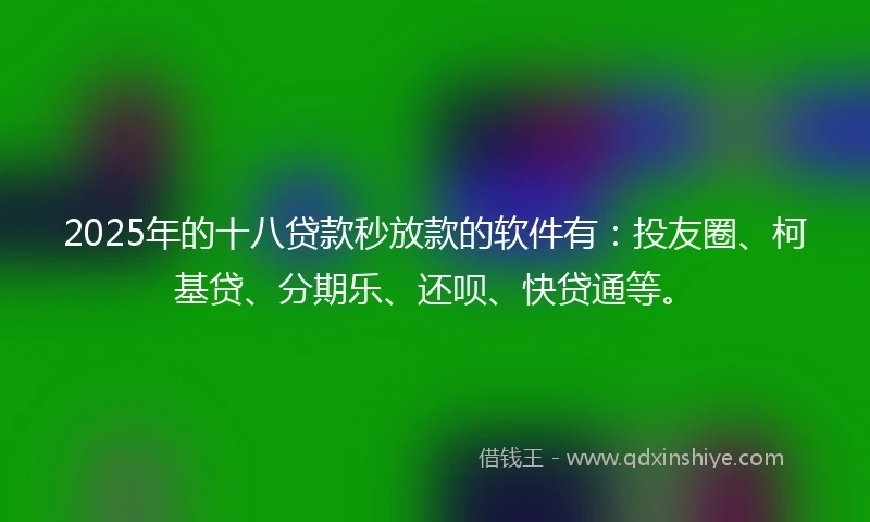 2025年的十八贷款秒放款的软件有：投友圈、柯基贷、分期乐、还呗、快贷通等。