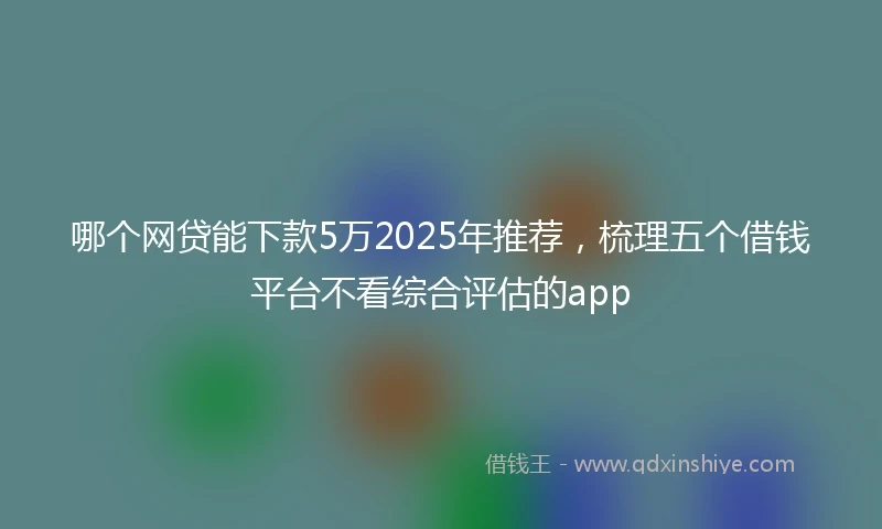 哪个网贷能下款5万2025年推荐，梳理五个借钱平台不看综合评估的app