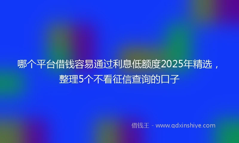 哪个平台借钱容易通过利息低额度2025年精选，整理5个不看征信查询的口子