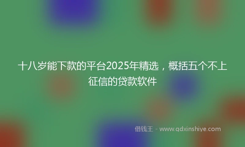 十八岁能下款的平台2025年精选，概括五个不上征信的贷款软件