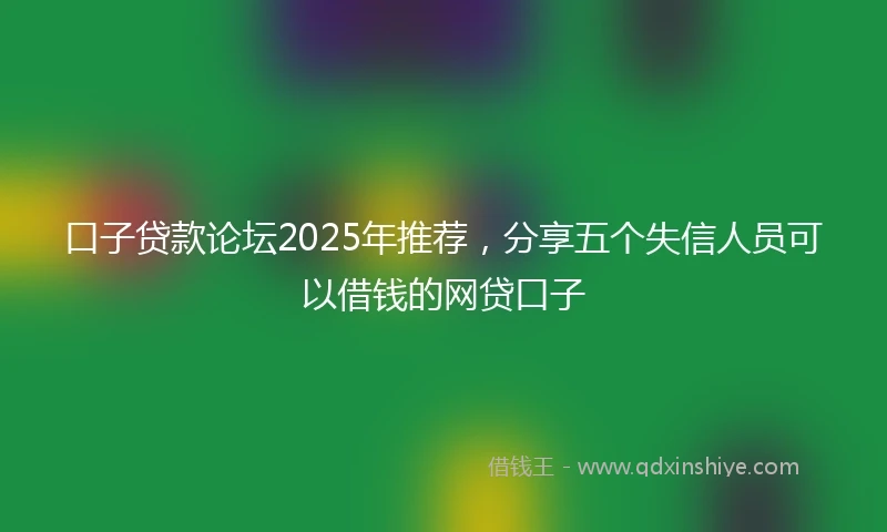 口子贷款论坛2025年推荐,分享五个失信人员可以借钱的网贷口子