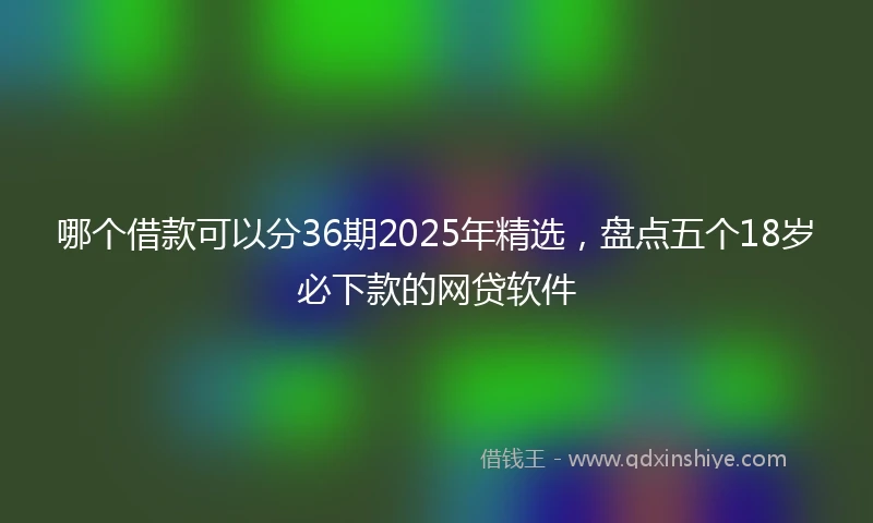 哪个借款可以分36期2025年精选，盘点五个18岁必下款的网贷软件