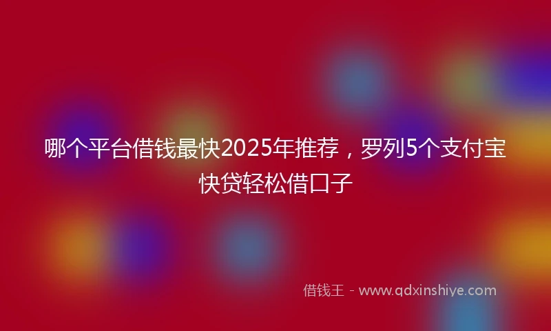 哪个平台借钱最快2025年推荐，罗列5个支付宝快贷轻松借口子