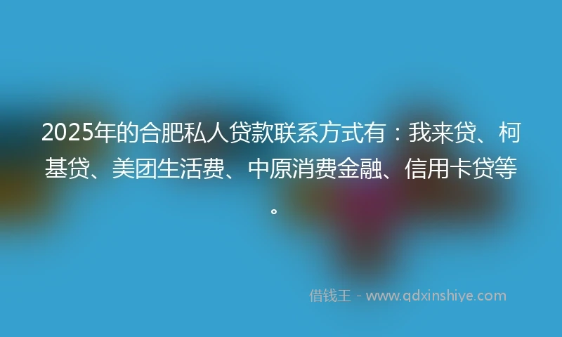 2025年的合肥私人贷款联系方式有:我来贷、柯基贷、美团生活费、中原消费金融、信用卡贷等。