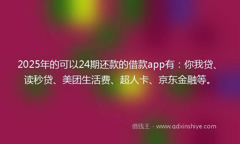 2025年的可以24期还款的借款app有：你我贷、读秒贷、美团生活费、超人卡、京东金融等。
