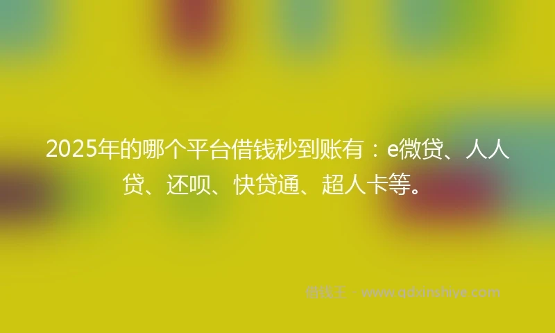 2025年的哪个平台借钱秒到账有：e微贷、人人贷、还呗、快贷通、超人卡等。