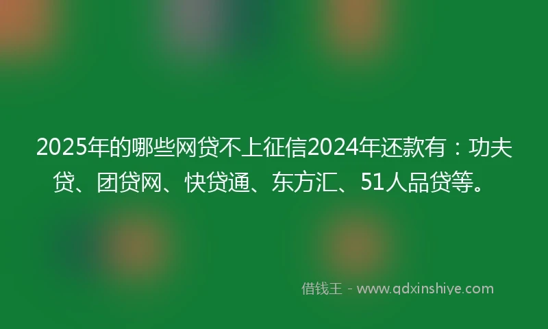 2025年的哪些网贷不上征信2024年还款有：功夫贷、团贷网、快贷通、东方汇、51人品贷等。