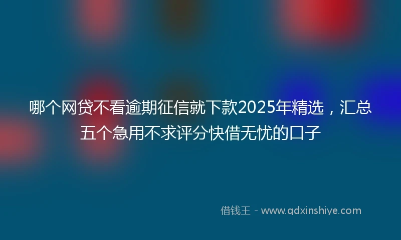 哪个网贷不看逾期征信就下款2025年精选,汇总五个急用不求评分快借无忧的口子
