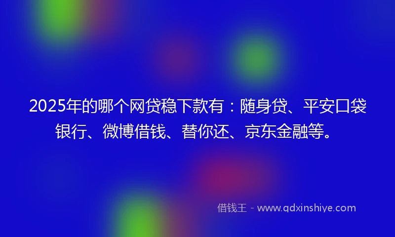 2025年的哪个网贷稳下款有:随身贷、平安口袋银行、微博借钱、替你还、京东金融等。