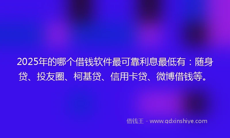 2025年的哪个借钱软件最可靠利息最低有：随身贷、投友圈、柯基贷、信用卡贷、微博借钱等。