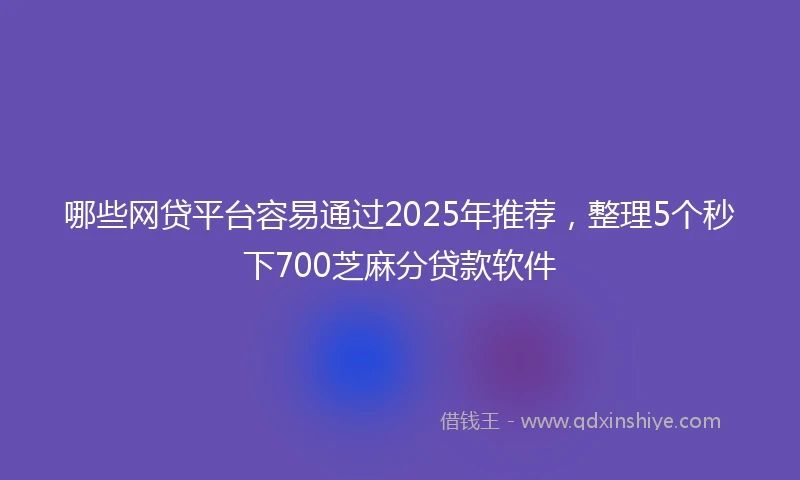 哪些网贷平台容易通过2025年推荐，整理5个秒下700芝麻分贷款软件