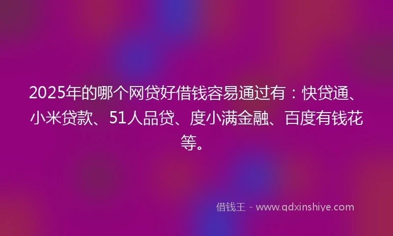 2025年的哪个网贷好借钱容易通过有：快贷通、小米贷款、51人品贷、度小满金融、百度有钱花等。