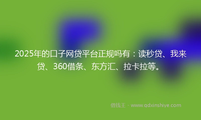 2025年的口子网贷平台正规吗有:读秒贷、我来贷、360借条、东方汇、拉卡拉等。