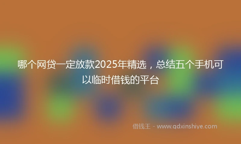 哪个网贷一定放款2025年精选，总结五个手机可以临时借钱的平台