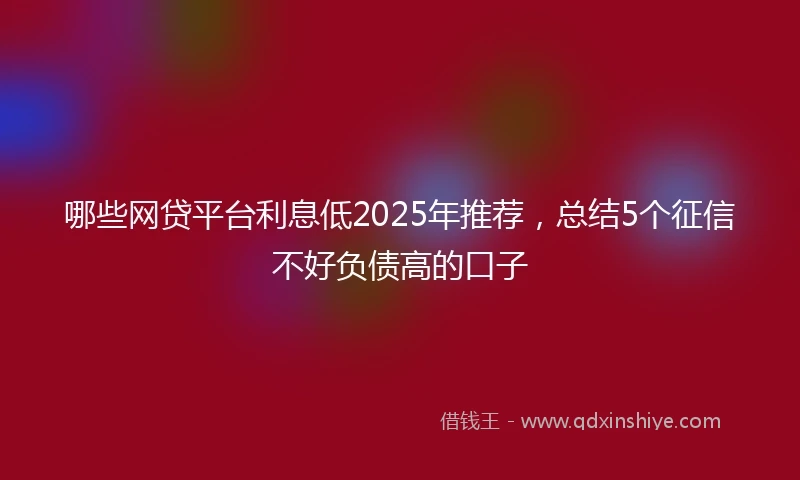哪些网贷平台利息低2025年推荐，总结5个征信不好负债高的口子