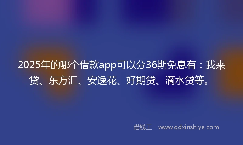 2025年的哪个借款app可以分36期免息有：我来贷、东方汇、安逸花、好期贷、滴水贷等。