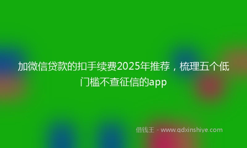 加微信贷款的扣手续费2025年推荐，梳理五个低门槛不查征信的app