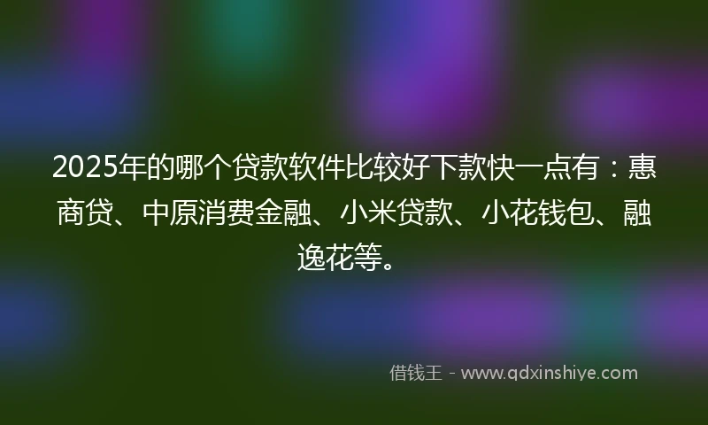 2025年的哪个贷款软件比较好下款快一点有：惠商贷、中原消费金融、小米贷款、小花钱包、融逸花等。