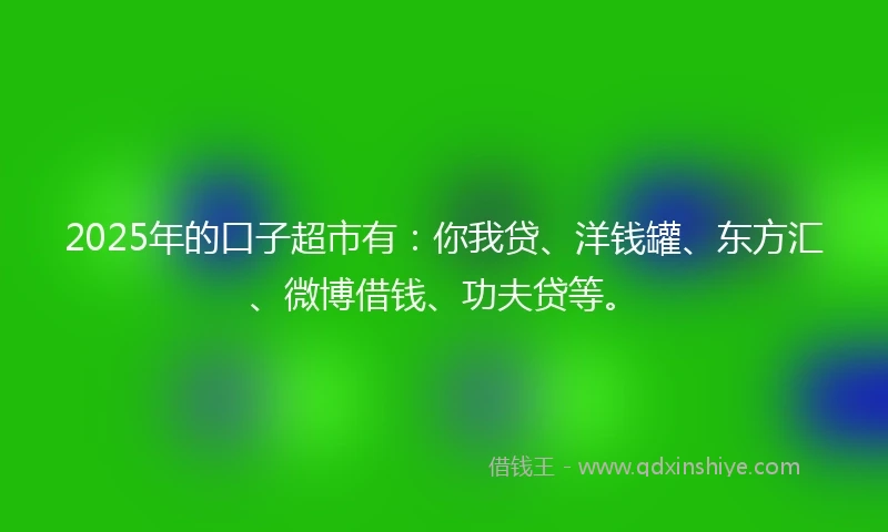 2025年的口子超市有:你我贷、洋钱罐、东方汇、微博借钱、功夫贷等。