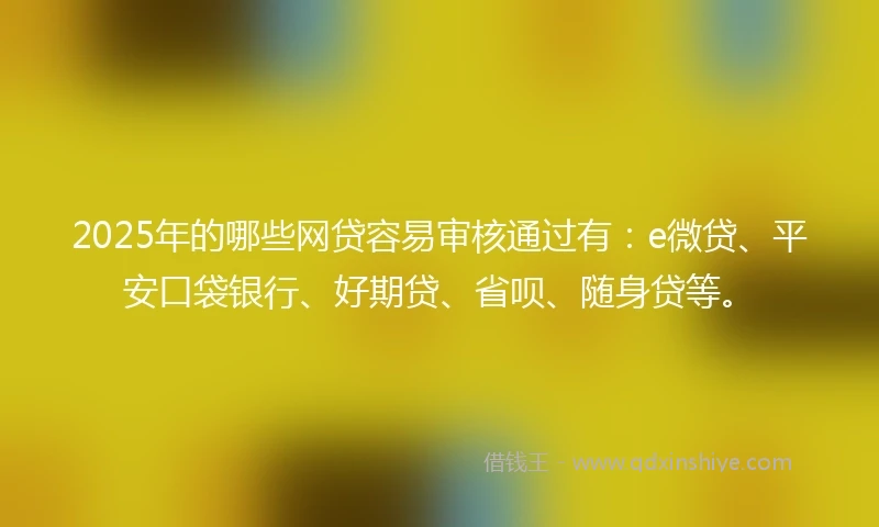 2025年的哪些网贷容易审核通过有：e微贷、平安口袋银行、好期贷、省呗、随身贷等。