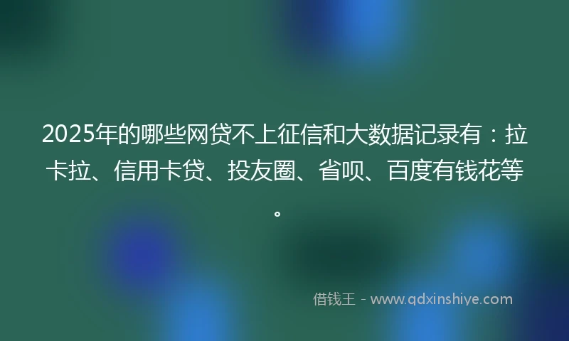 2025年的哪些网贷不上征信和大数据记录有：拉卡拉、信用卡贷、投友圈、省呗、百度有钱花等。