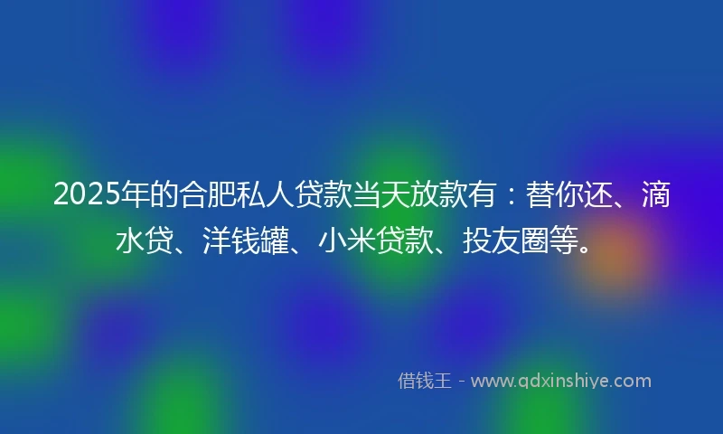 2025年的合肥私人贷款当天放款有：替你还、滴水贷、洋钱罐、小米贷款、投友圈等。