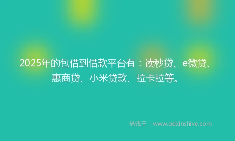 2025年的包借到借款平台有：读秒贷、e微贷、惠商贷、小米贷款、拉卡拉等。