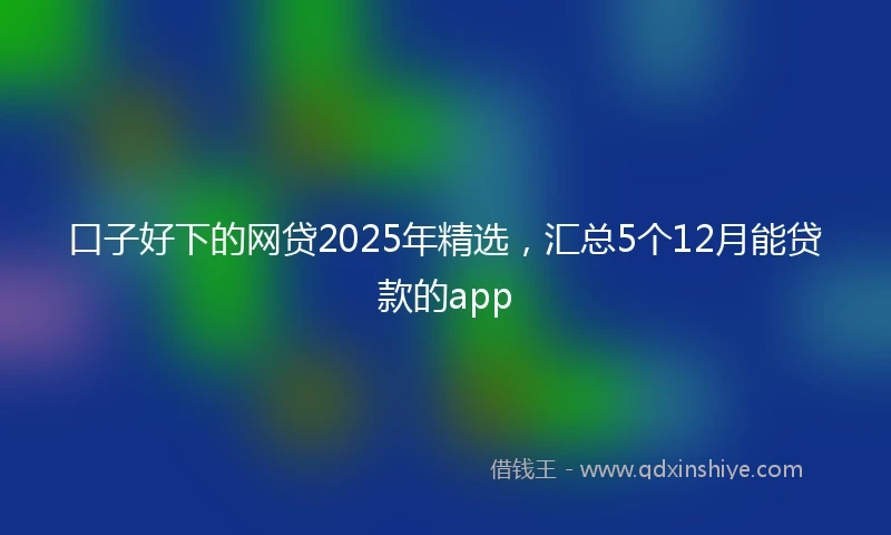 口子好下的网贷2025年精选，汇总5个12月能贷款的app