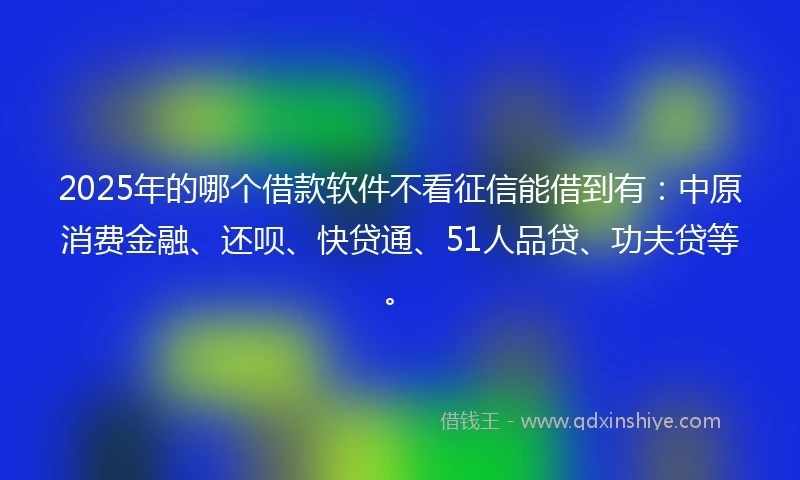 2025年的哪个借款软件不看征信能借到有：中原消费金融、还呗、快贷通、51人品贷、功夫贷等。