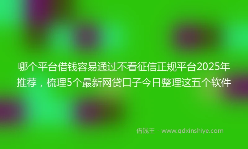 哪个平台借钱容易通过不看征信正规平台2025年推荐，梳理5个最新网贷口子今日整理这五个软件
