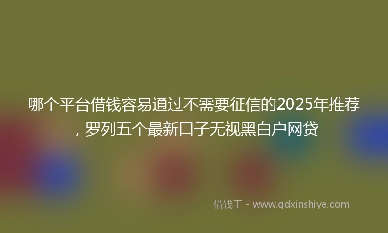哪个平台借钱容易通过不需要征信的2025年推荐，罗列五个最新口子无视黑白户网贷